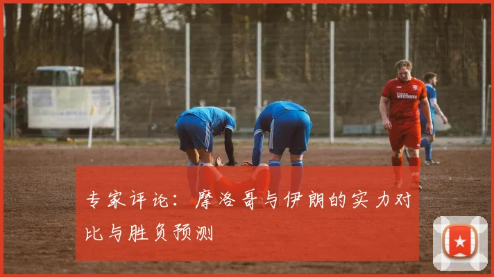 专家评论：摩洛哥与伊朗的实力对比与胜负预测