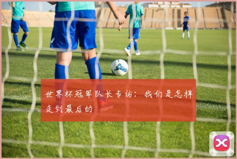 世界杯冠军队长专访:我们是怎样走到最后的
