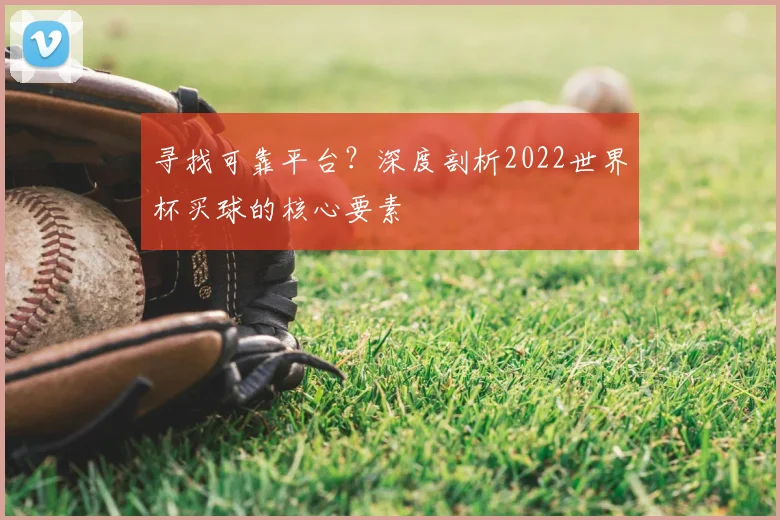 寻找可靠平台?深度剖析2022世界杯买球的核心要素