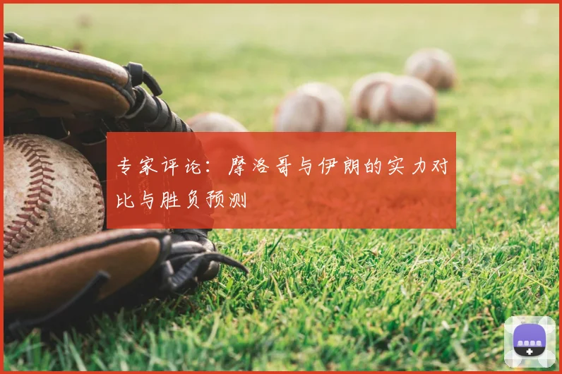 专家评论:摩洛哥与伊朗的实力对比与胜负预测