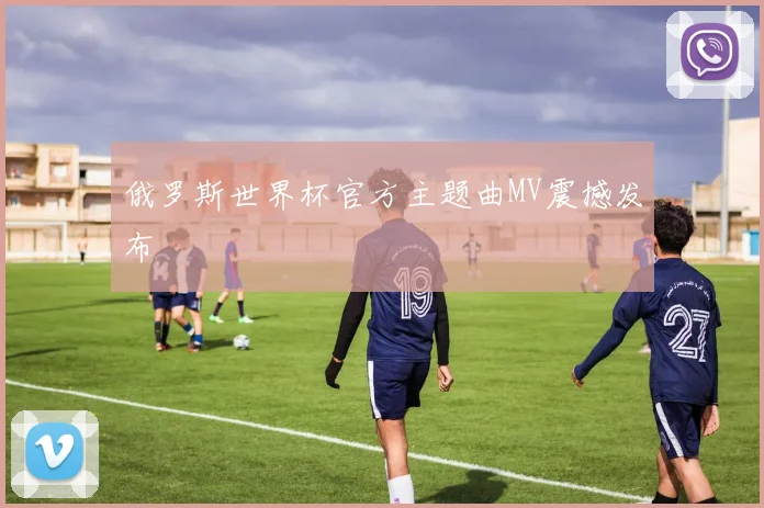 俄罗斯世界杯官方主题曲MV震撼发布