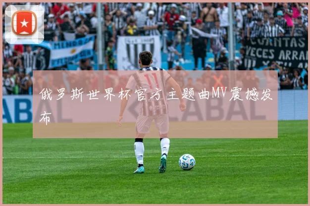 俄罗斯世界杯官方主题曲MV震撼发布