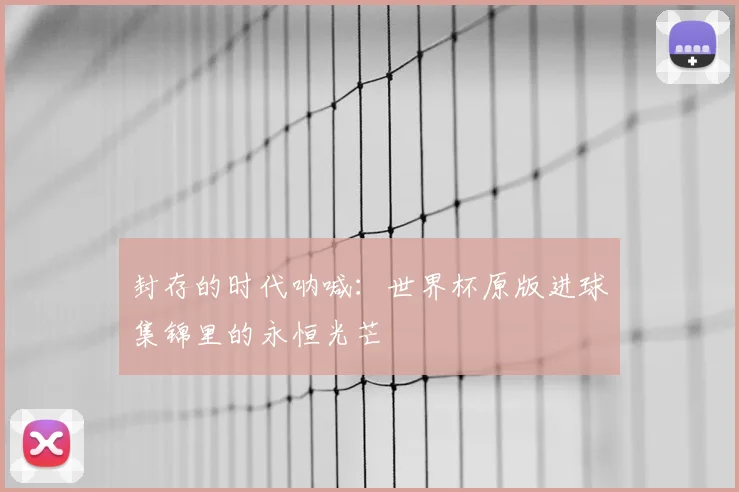 封存的时代呐喊:世界杯原版进球集锦里的永恒光芒