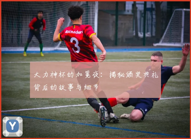 大力神杯的加冕夜:揭秘颁奖典礼背后的故事与细节
