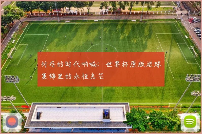 封存的时代呐喊：世界杯原版进球集锦里的永恒光芒