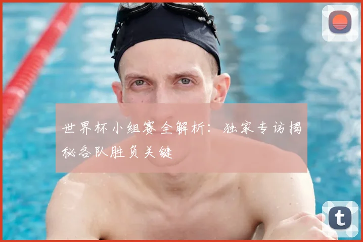 世界杯小组赛全解析:独家专访揭秘各队胜负关键