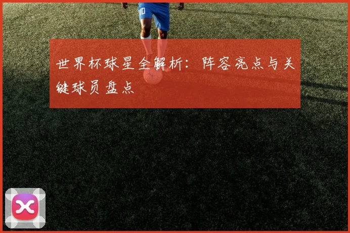 世界杯球星全解析：阵容亮点与关键球员盘点
