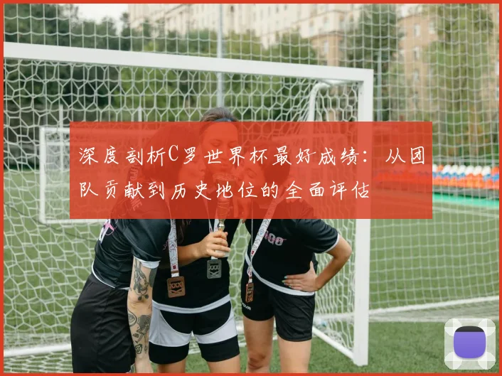 深度剖析C罗世界杯最好成绩：从团队贡献到历史地位的全面评估