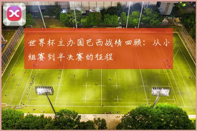 世界杯主办国巴西战绩回顾：从小组赛到半决赛的征程