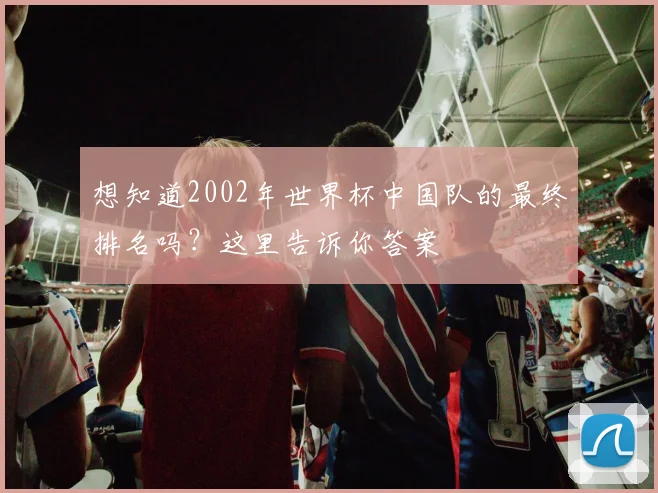 想知道2002年世界杯中国队的最终排名吗？这里告诉你答案