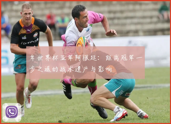 年世界杯亚军阿根廷：距离冠军一步之遥的战术遗产与影响